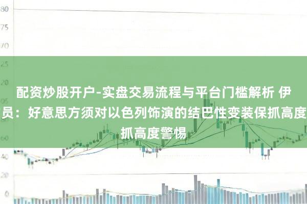 配资炒股开户-实盘交易流程与平台门槛解析 伊朗官员：好意思方须对以色列饰演的结巴性变装保抓高度警惕