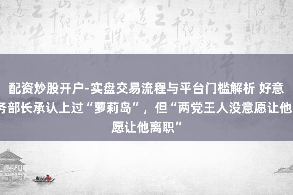 配资炒股开户-实盘交易流程与平台门槛解析 好意思商务部长承认上过“萝莉岛”，但“两党王人没意愿让他离职”