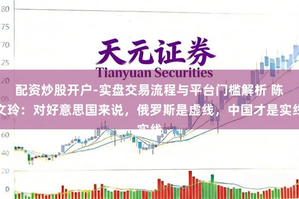 配资炒股开户-实盘交易流程与平台门槛解析 陈文玲：对好意思国来说，俄罗斯是虚线，中国才是实线