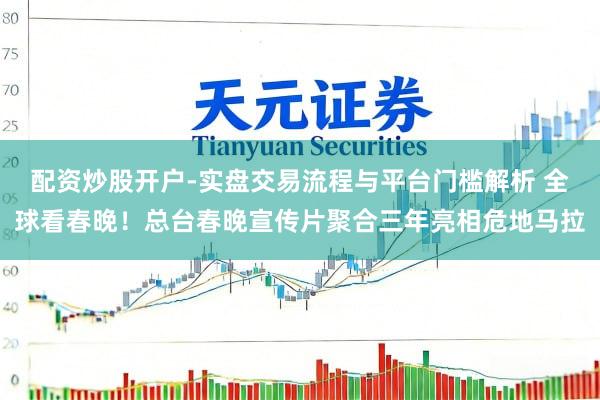 配资炒股开户-实盘交易流程与平台门槛解析 全球看春晚！总台春晚宣传片聚合三年亮相危地马拉