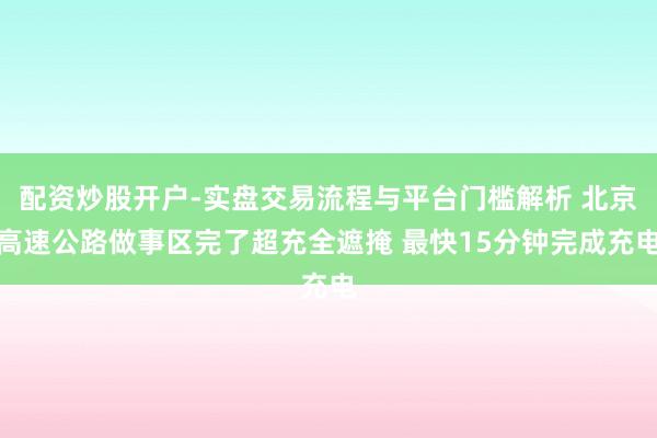 配资炒股开户-实盘交易流程与平台门槛解析 北京高速公路做事区完了超充全遮掩 最快15分钟完成充电