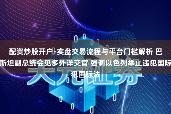 配资炒股开户-实盘交易流程与平台门槛解析 巴勒斯坦副总统会见多外洋交官 强调以色列举止违犯国际法