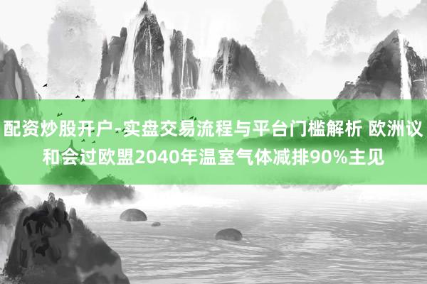 配资炒股开户-实盘交易流程与平台门槛解析 欧洲议和会过欧盟2040年温室气体减排90%主见