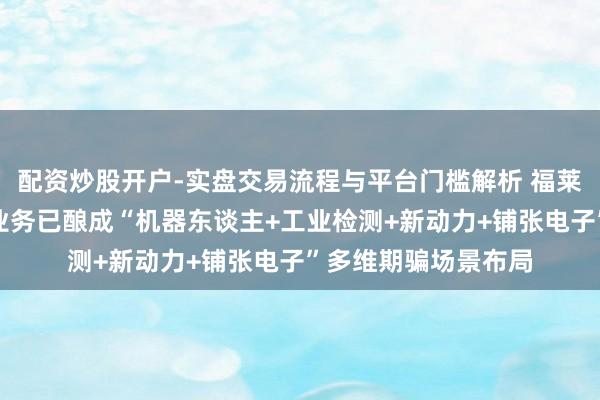 配资炒股开户-实盘交易流程与平台门槛解析 福莱新材：柔性传感器业务已酿成“机器东谈主+工业检测+新动力+铺张电子”多维期骗场景布局