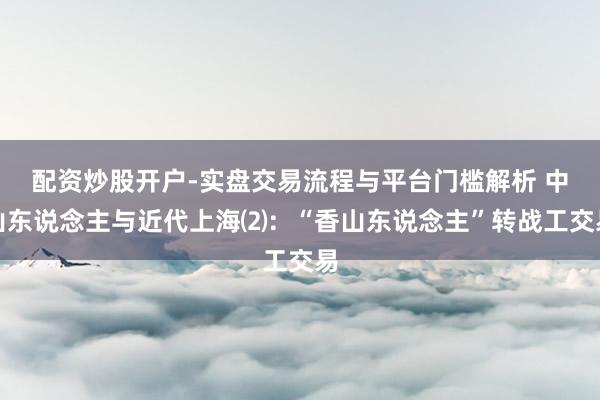 配资炒股开户-实盘交易流程与平台门槛解析 中山东说念主与近代上海⑵：“香山东说念主”转战工交易