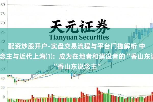 配资炒股开户-实盘交易流程与平台门槛解析 中山东说念主与近代上海⑴：成为在地者和建设者的“香山东说念主”