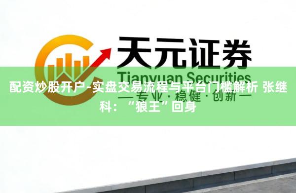 配资炒股开户-实盘交易流程与平台门槛解析 张继科：“狼王”回身