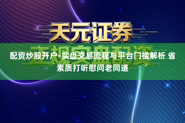 配资炒股开户-实盘交易流程与平台门槛解析 省素质打听慰问老同道