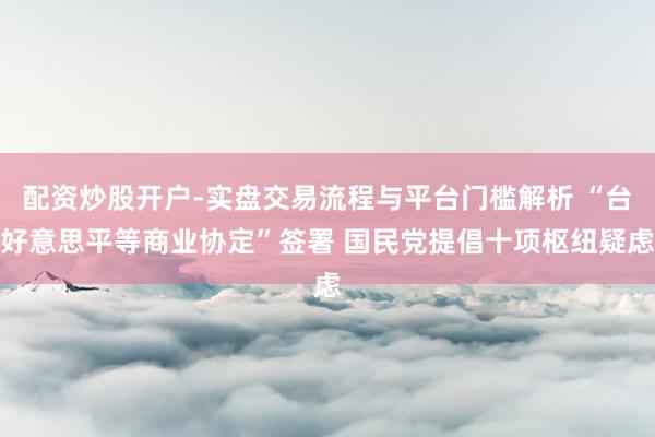 配资炒股开户-实盘交易流程与平台门槛解析 “台好意思平等商业协定”签署 国民党提倡十项枢纽疑虑