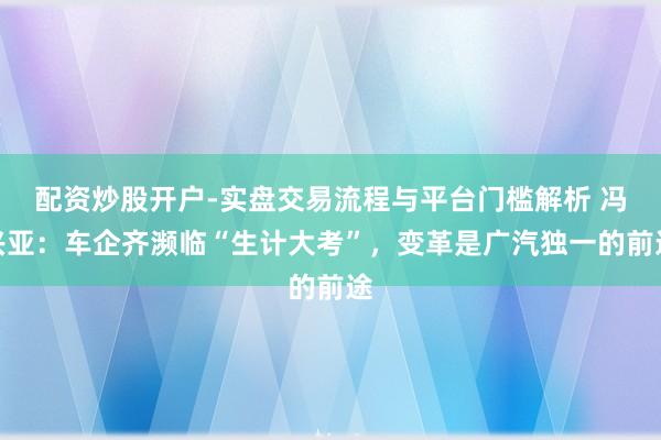 配资炒股开户-实盘交易流程与平台门槛解析 冯兴亚：车企齐濒临“生计大考”，变革是广汽独一的前途