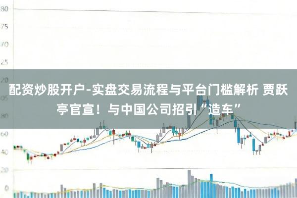 配资炒股开户-实盘交易流程与平台门槛解析 贾跃亭官宣！与中国公司招引“造车”