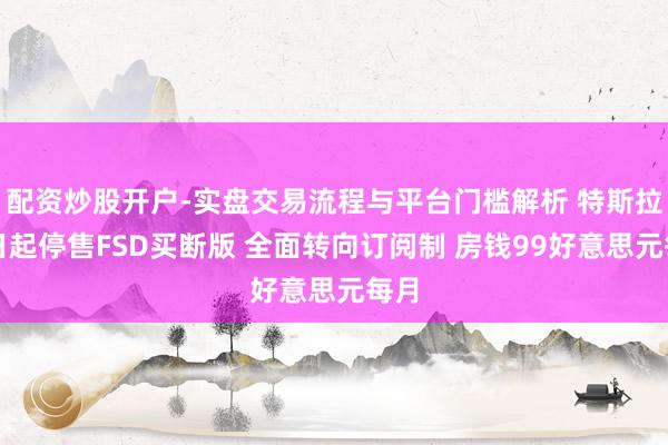 配资炒股开户-实盘交易流程与平台门槛解析 特斯拉即日起停售FSD买断版 全面转向订阅制 房钱99好意思元每月