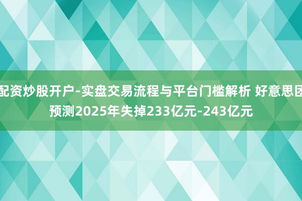 配资炒股开户-实盘交易流程与平台门槛解析 好意思团预测2025年失掉233亿元-243亿元