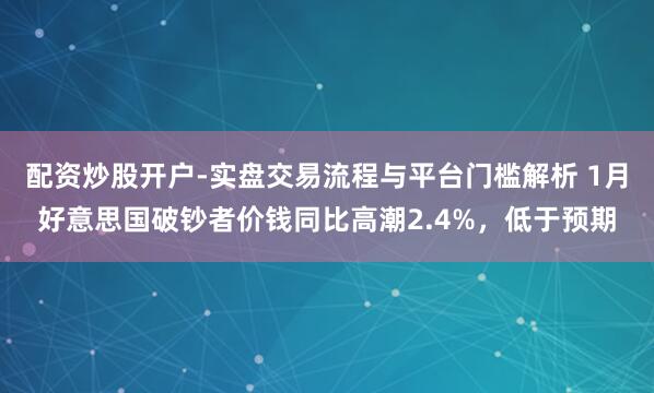 配资炒股开户-实盘交易流程与平台门槛解析 1月好意思国破钞者价钱同比高潮2.4%，低于预期