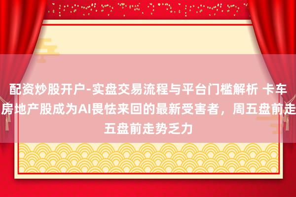 配资炒股开户-实盘交易流程与平台门槛解析 卡车运载和房地产股成为AI畏怯来回的最新受害者，周五盘前走势乏力