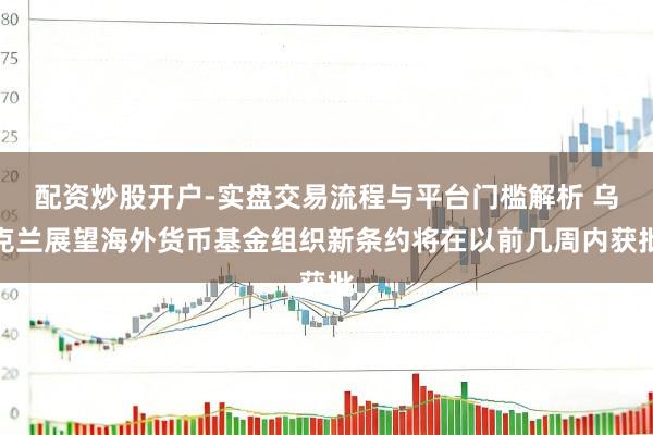 配资炒股开户-实盘交易流程与平台门槛解析 乌克兰展望海外货币基金组织新条约将在以前几周内获批