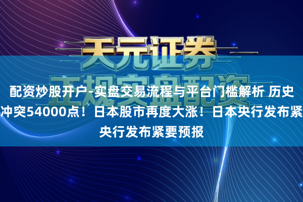 配资炒股开户-实盘交易流程与平台门槛解析 历史新高！冲突54000点！日本股市再度大涨！日本央行发布紧要预报