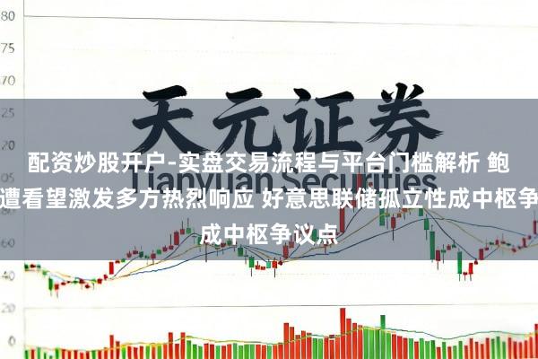 配资炒股开户-实盘交易流程与平台门槛解析 鲍威尔遭看望激发多方热烈响应 好意思联储孤立性成中枢争议点