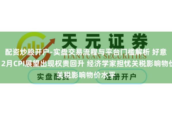 配资炒股开户-实盘交易流程与平台门槛解析 好意思国12月CPI展望出现权贵回升 经济学家担忧关税影响物价水平
