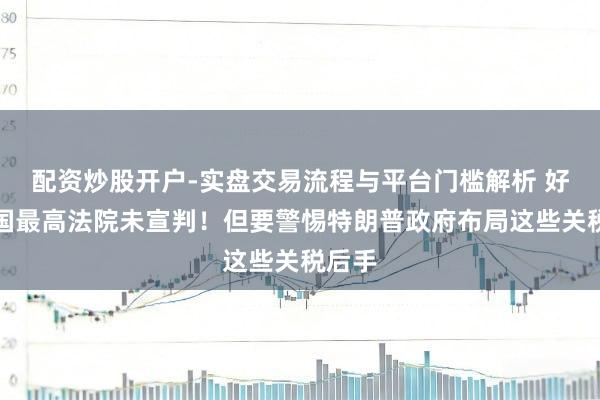 配资炒股开户-实盘交易流程与平台门槛解析 好意思国最高法院未宣判！但要警惕特朗普政府布局这些关税后手