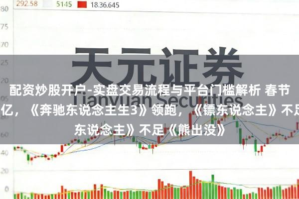 配资炒股开户-实盘交易流程与平台门槛解析 春节档票房破15亿，《奔驰东说念主生3》领跑，《镖东说念主》不足《熊出没》