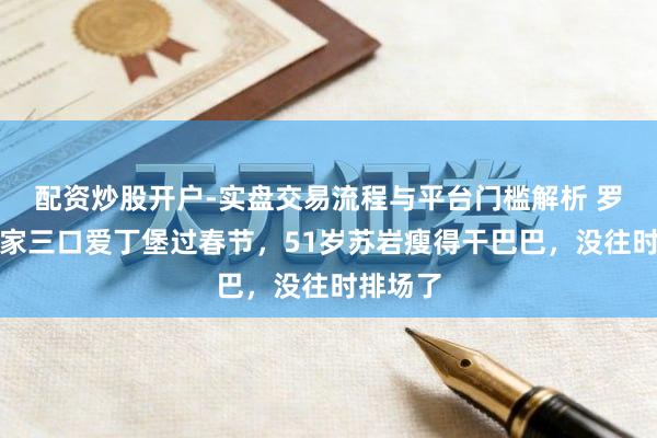 配资炒股开户-实盘交易流程与平台门槛解析 罗嘉良一家三口爱丁堡过春节，51岁苏岩瘦得干巴巴，没往时排场了