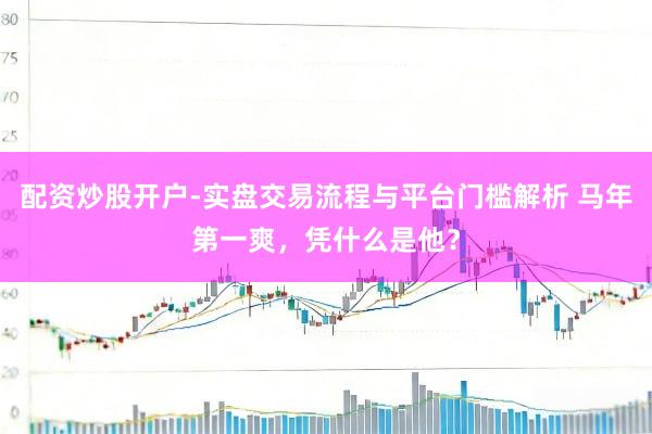 配资炒股开户-实盘交易流程与平台门槛解析 马年第一爽，凭什么是他？