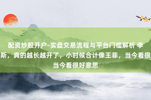 配资炒股开户-实盘交易流程与平台门槛解析 李嫣这密斯，真的越长越开了，小时候合计像王菲，当今看很好意思