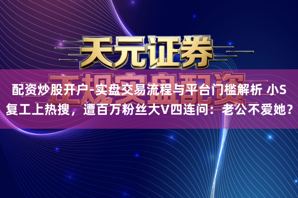 配资炒股开户-实盘交易流程与平台门槛解析 小S复工上热搜，遭百万粉丝大V四连问：老公不爱她？