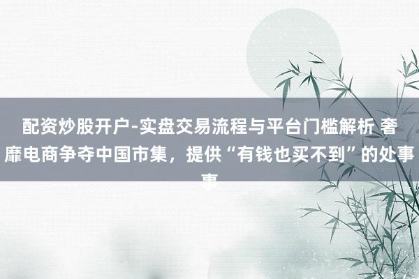 配资炒股开户-实盘交易流程与平台门槛解析 奢靡电商争夺中国市集，提供“有钱也买不到”的处事