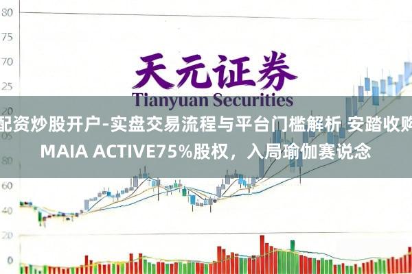 配资炒股开户-实盘交易流程与平台门槛解析 安踏收购MAIA ACTIVE75%股权，入局瑜伽赛说念
