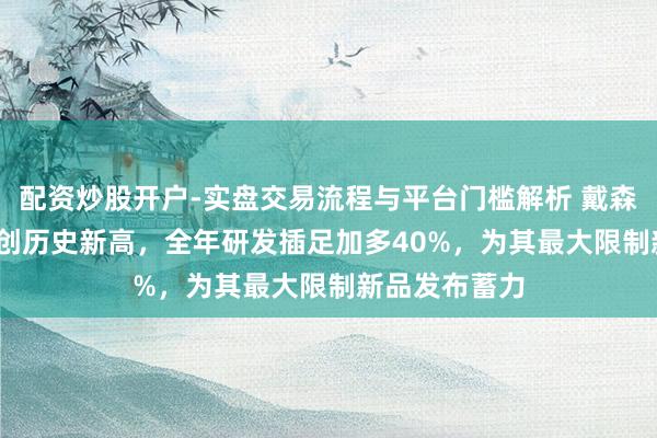 配资炒股开户-实盘交易流程与平台门槛解析 戴森2023年营收创历史新高，全年研发插足加多40%，为其最大限制新品发布蓄力