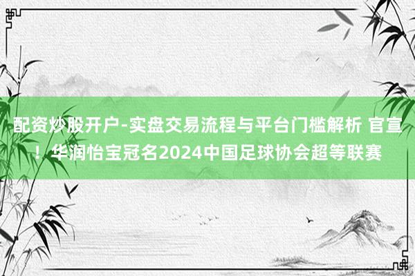 配资炒股开户-实盘交易流程与平台门槛解析 官宣！华润怡宝冠名2024中国足球协会超等联赛