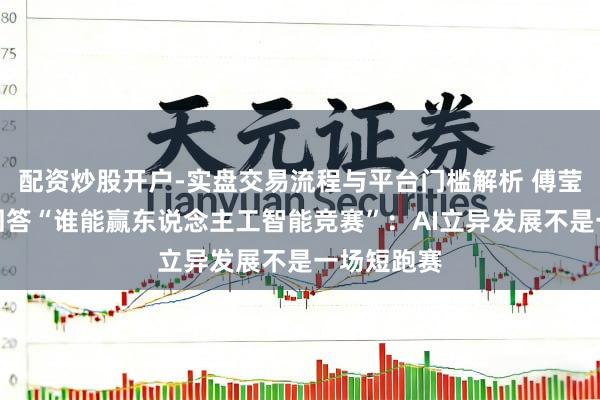 配资炒股开户-实盘交易流程与平台门槛解析 傅莹在慕安会回答“谁能赢东说念主工智能竞赛”：AI立异发展不是一场短跑赛