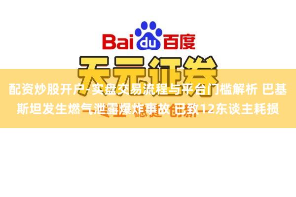 配资炒股开户-实盘交易流程与平台门槛解析 巴基斯坦发生燃气泄露爆炸事故 已致12东谈主耗损