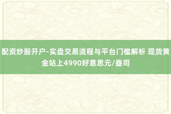 配资炒股开户-实盘交易流程与平台门槛解析 现货黄金站上4990好意思元/盎司