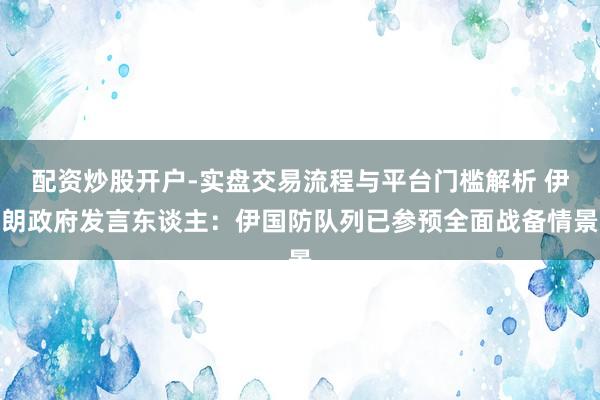 配资炒股开户-实盘交易流程与平台门槛解析 伊朗政府发言东谈主：伊国防队列已参预全面战备情景