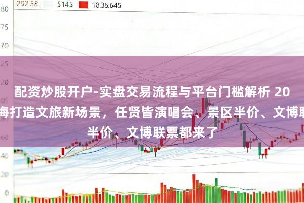 配资炒股开户-实盘交易流程与平台门槛解析 2026春节上海打造文旅新场景,任贤皆演唱会、景区半价、文博联票都来了