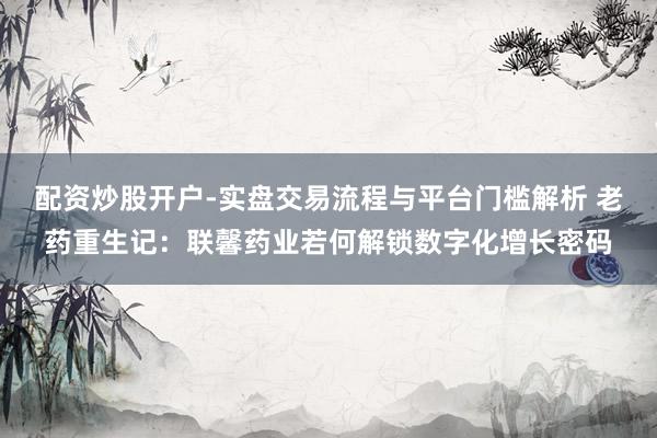 配资炒股开户-实盘交易流程与平台门槛解析 老药重生记：联馨药业若何解锁数字化增长密码