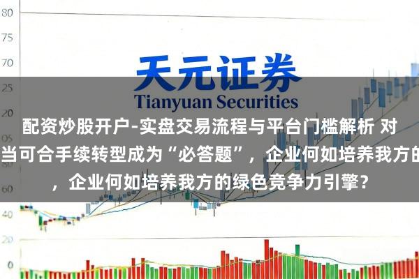 配资炒股开户-实盘交易流程与平台门槛解析 对话曼大中国中心：当可合手续转型成为“必答题”，企业何如培养我方的绿色竞争力引擎？