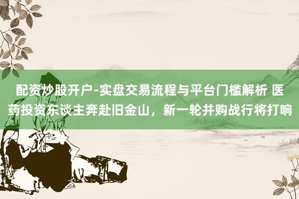 配资炒股开户-实盘交易流程与平台门槛解析 医药投资东谈主奔赴旧金山，新一轮并购战行将打响