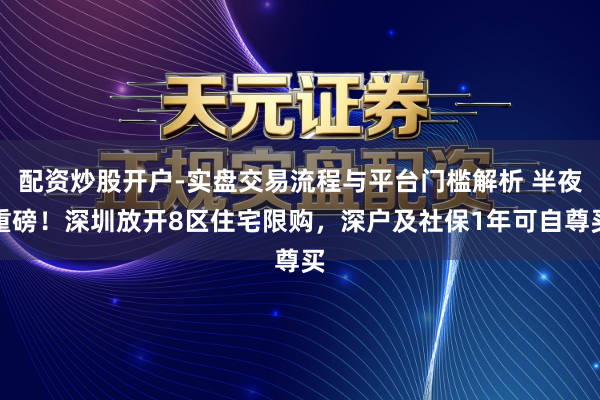 配资炒股开户-实盘交易流程与平台门槛解析 半夜重磅!深圳放开8区住宅限购,深户及社保1年可自尊买