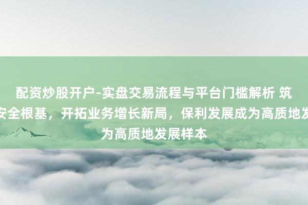 配资炒股开户-实盘交易流程与平台门槛解析 筑牢财务安全根基，开拓业务增长新局，保利发展成为高质地发展样本