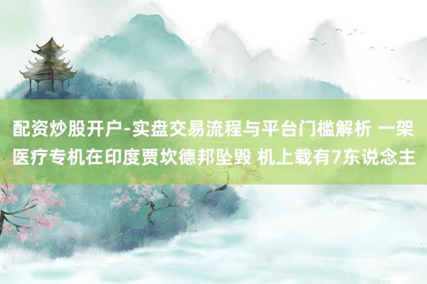 配资炒股开户-实盘交易流程与平台门槛解析 一架医疗专机在印度贾坎德邦坠毁 机上载有7东说念主