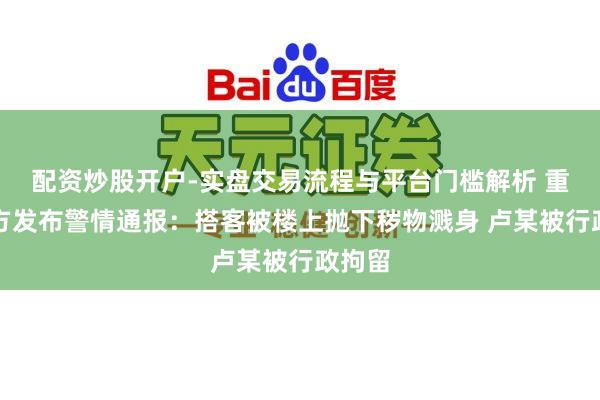 配资炒股开户-实盘交易流程与平台门槛解析 重庆警方发布警情通报:搭客被楼上抛下秽物溅身 卢某被行政拘留