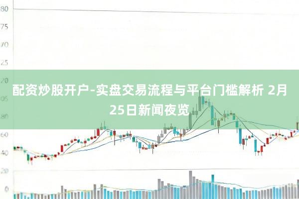 配资炒股开户-实盘交易流程与平台门槛解析 2月25日新闻夜览