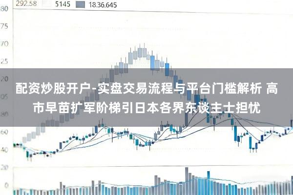 配资炒股开户-实盘交易流程与平台门槛解析 高市早苗扩军阶梯引日本各界东谈主士担忧
