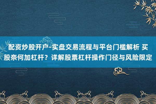 配资炒股开户-实盘交易流程与平台门槛解析 买股奈何加杠杆？详解股票杠杆操作门径与风险限定