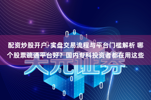 配资炒股开户-实盘交易流程与平台门槛解析 哪个股票疏通平台好?国内专科投资者都在用这些