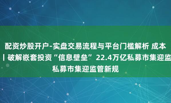 配资炒股开户-实盘交易流程与平台门槛解析 成本深一度丨破解嵌套投资“信息壁垒” 22.4万亿私募市集迎监管新规